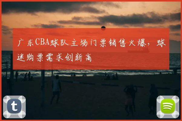 广东CBA球队主场门票销售火爆，球迷购票需求创新高
