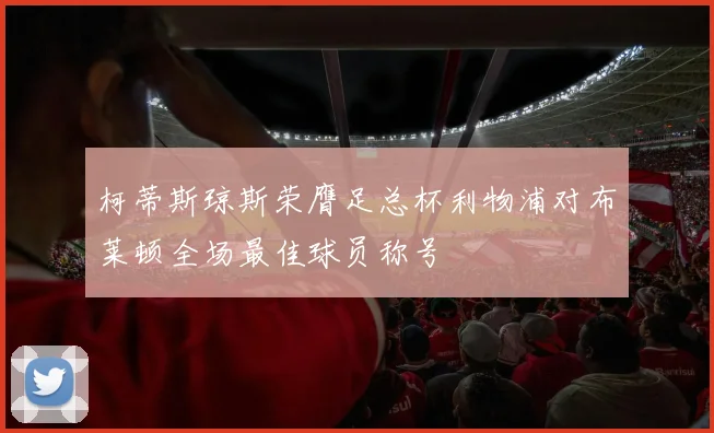 柯蒂斯琼斯荣膺足总杯利物浦对布莱顿全场最佳球员称号