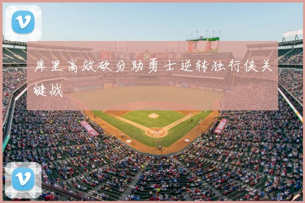 库里高效砍分助勇士逆转独行侠关键战