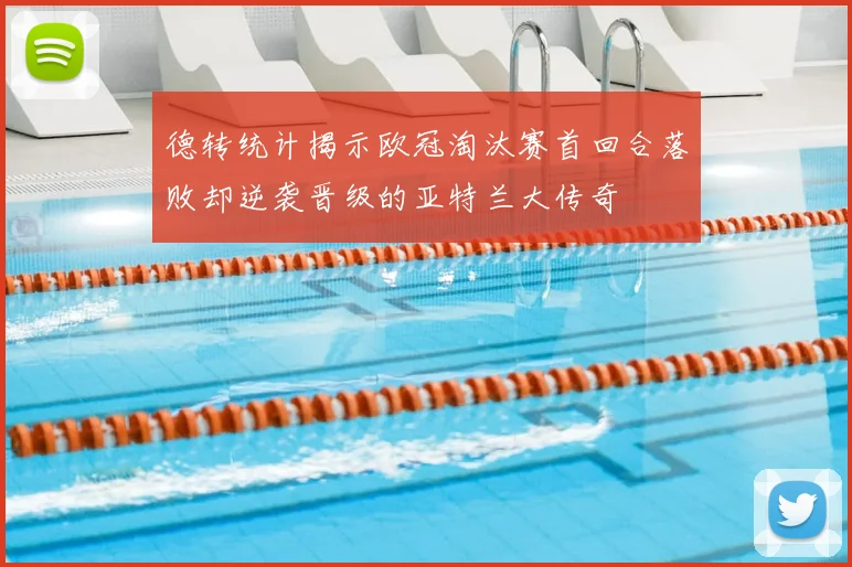 德转统计揭示欧冠淘汰赛首回合落败却逆袭晋级的亚特兰大传奇