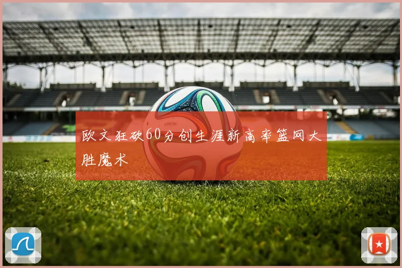 欧文狂砍60分创生涯新高率篮网大胜魔术